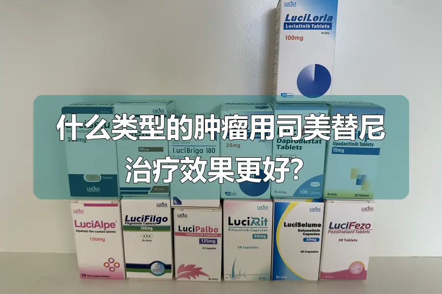 什么类型的肿瘤用司美替尼治疗效果更好？